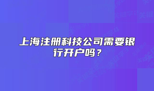 上海注冊科技公司需要銀行開戶嗎？