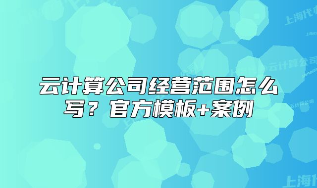 云計(jì)算公司經(jīng)營(yíng)范圍怎么寫(xiě)？官方模板+案例