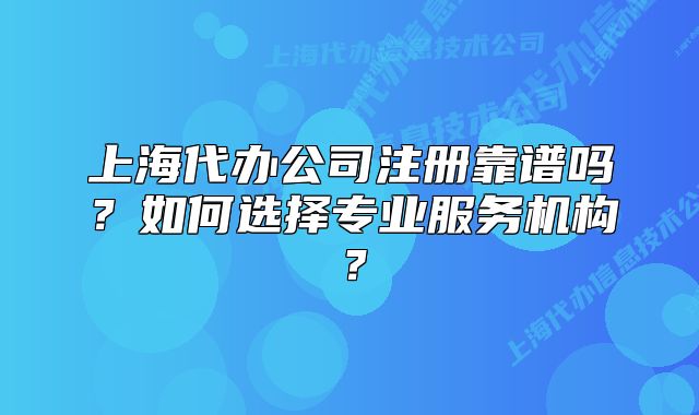 上海代辦公司注冊(cè)靠譜嗎？如何選擇專業(yè)服務(wù)機(jī)構(gòu)？