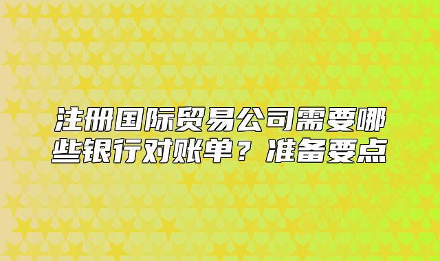注冊國際貿(mào)易公司需要哪些銀行對賬單？準備要點