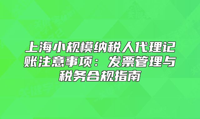 上海小規(guī)模納稅人代理記賬注意事項(xiàng)：發(fā)票管理與稅務(wù)合規(guī)指南