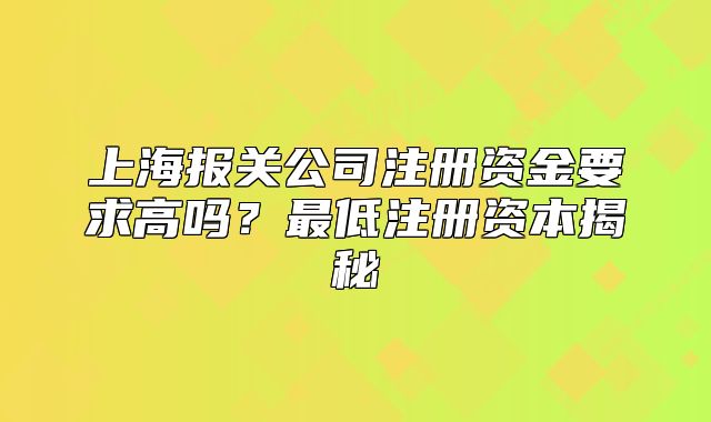 上海報關公司注冊資金要求高嗎？最低注冊資本揭秘