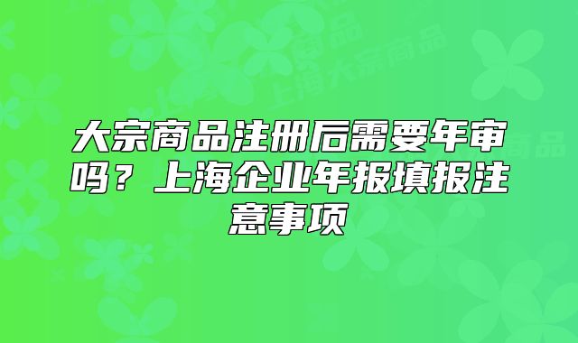 大宗商品注冊后需要年審嗎？上海企業(yè)年報填報注意事項