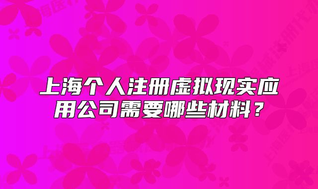上海個人注冊虛擬現(xiàn)實應(yīng)用公司需要哪些材料？
