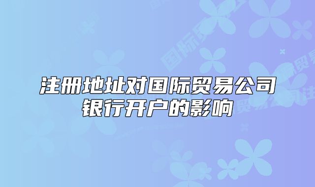 注冊地址對國際貿(mào)易公司銀行開戶的影響
