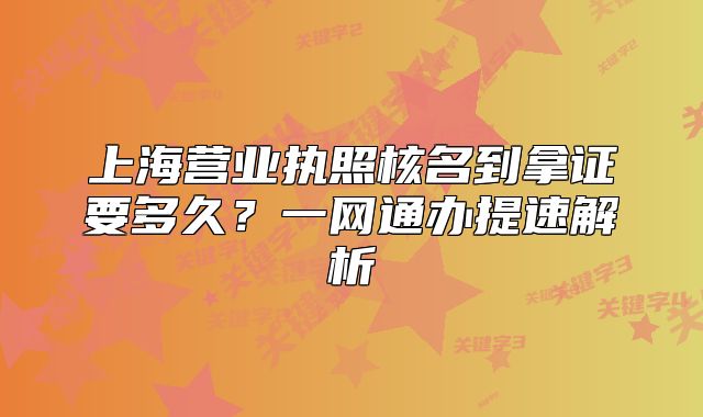 上海營業(yè)執(zhí)照核名到拿證要多久？一網(wǎng)通辦提速解析