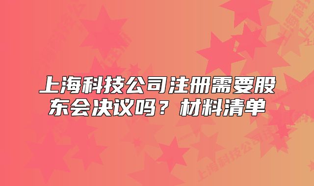 上海科技公司注冊(cè)需要股東會(huì)決議嗎？材料清單