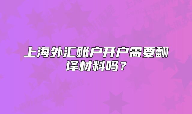 上海外匯賬戶開戶需要翻譯材料嗎？