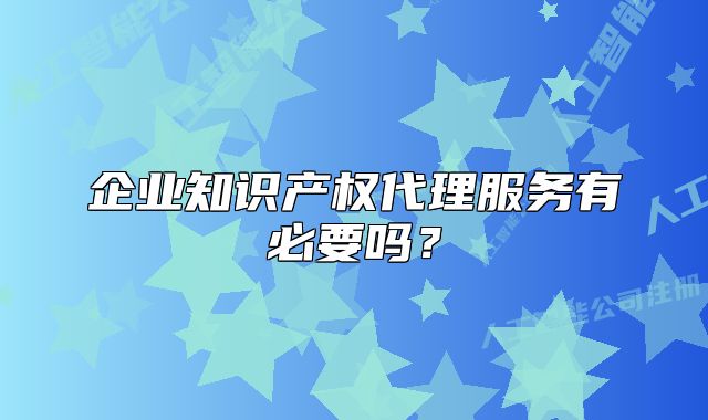 企業(yè)知識產(chǎn)權(quán)代理服務(wù)有必要嗎？