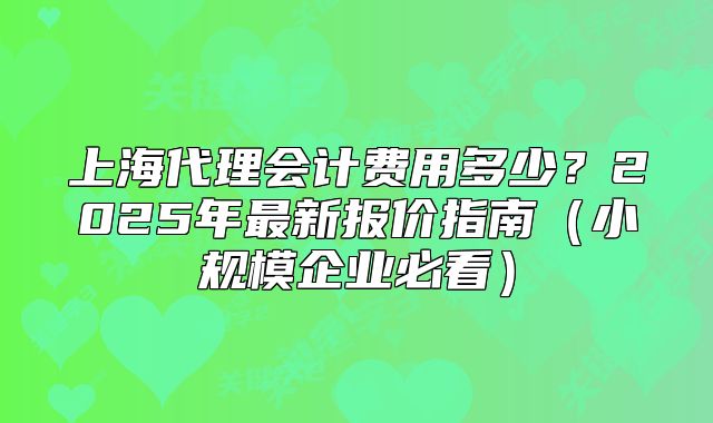 上海代理會計費用多少？2025年最新報價指南（小規(guī)模企業(yè)必看）