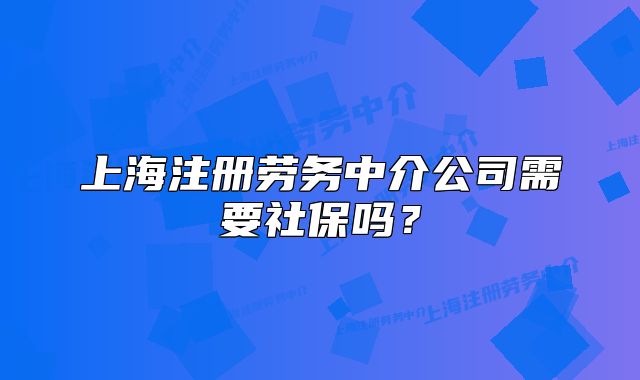上海注冊(cè)勞務(wù)中介公司需要社保嗎？