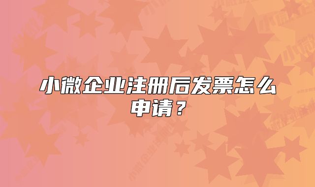小微企業(yè)注冊后發(fā)票怎么申請？