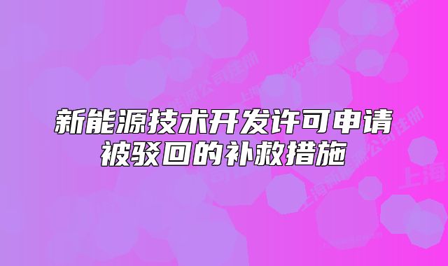 新能源技術(shù)開(kāi)發(fā)許可申請(qǐng)被駁回的補(bǔ)救措施