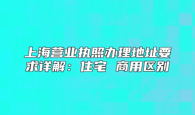 上海營(yíng)業(yè)執(zhí)照辦理地址要求詳解：住宅 商用區(qū)別