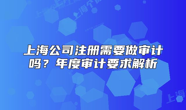 上海公司注冊需要做審計嗎？年度審計要求解析