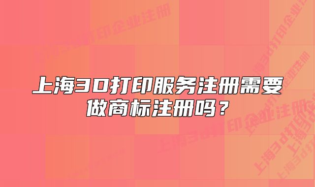 上海3D打印服務注冊需要做商標注冊嗎？