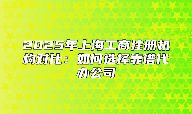 2025年上海工商注冊機(jī)構(gòu)對比：如何選擇靠譜代辦公司