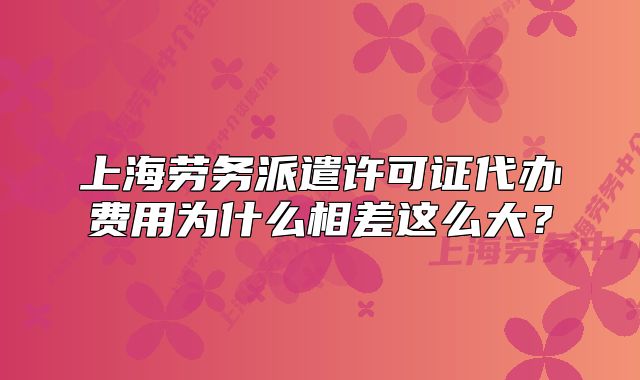 上海勞務派遣許可證代辦費用為什么相差這么大？