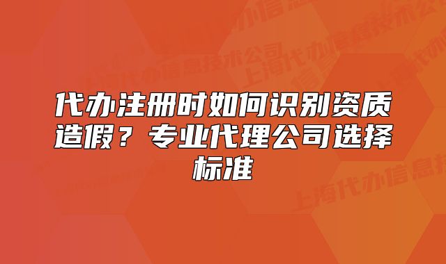 代辦注冊時如何識別資質(zhì)造假？專業(yè)代理公司選擇標(biāo)準(zhǔn)