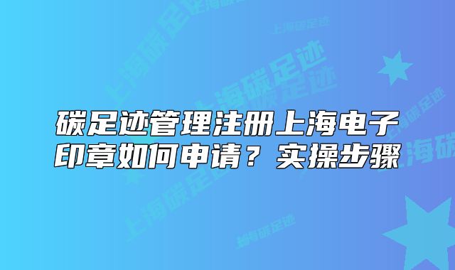 碳足跡管理注冊(cè)上海電子印章如何申請(qǐng)？實(shí)操步驟