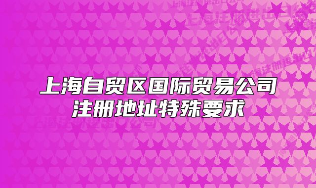 上海自貿(mào)區(qū)國(guó)際貿(mào)易公司注冊(cè)地址特殊要求