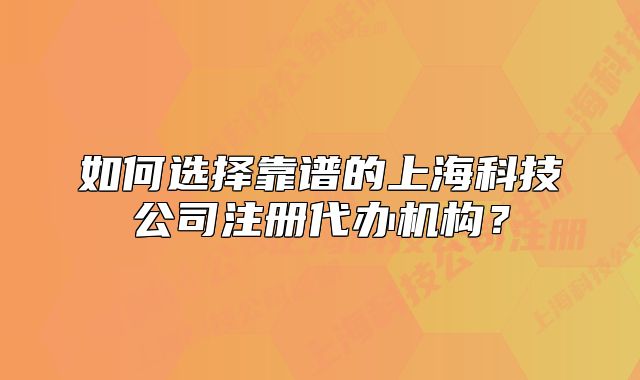 如何選擇靠譜的上海科技公司注冊代辦機構？