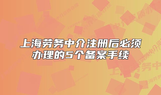 上海勞務(wù)中介注冊(cè)后必須辦理的5個(gè)備案手續(xù)