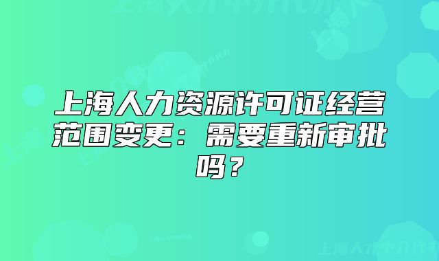 上海人力資源許可證經(jīng)營(yíng)范圍變更：需要重新審批嗎？