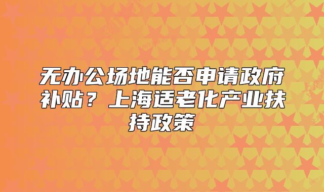 無辦公場地能否申請政府補貼？上海適老化產(chǎn)業(yè)扶持政策