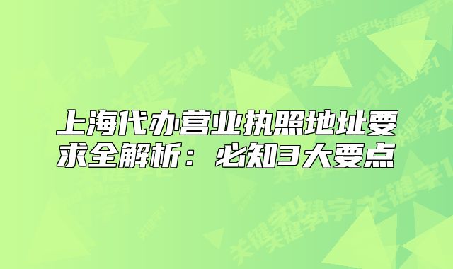 上海代辦營(yíng)業(yè)執(zhí)照地址要求全解析：必知3大要點(diǎn)