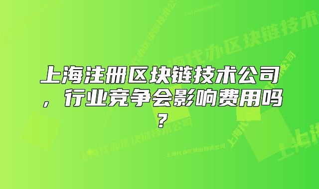 上海注冊區(qū)塊鏈技術(shù)公司，行業(yè)競爭會影響費(fèi)用嗎？