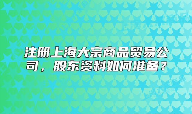 注冊(cè)上海大宗商品貿(mào)易公司，股東資料如何準(zhǔn)備？