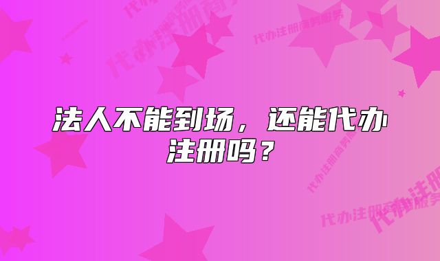 法人不能到場，還能代辦注冊嗎？