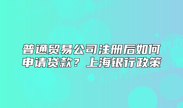 普通貿易公司注冊后如何申請貸款？上海銀行政策