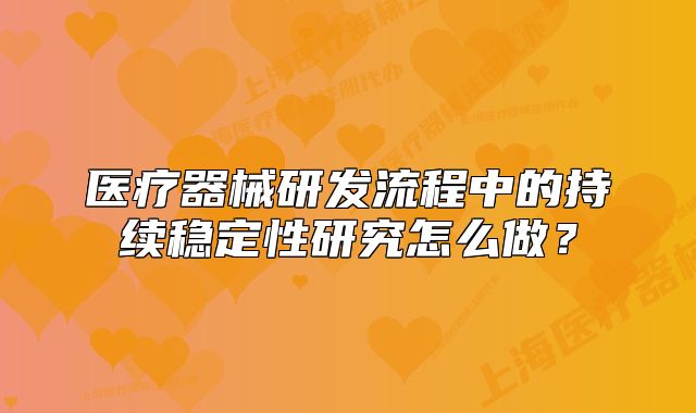 醫(yī)療器械研發(fā)流程中的持續(xù)穩(wěn)定性研究怎么做？