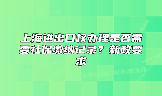 上海進(jìn)出口權(quán)辦理是否需要社保繳納記錄？新政要求