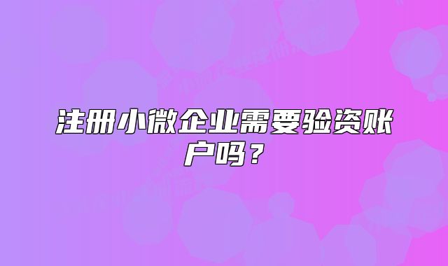 注冊小微企業(yè)需要驗資賬戶嗎？