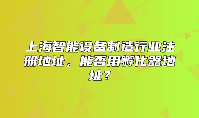 上海智能設備制造行業(yè)注冊地址，能否用孵化器地址？