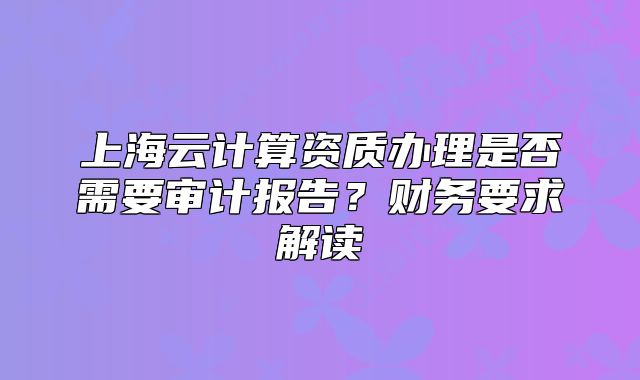 上海云計算資質(zhì)辦理是否需要審計報告？財務(wù)要求解讀