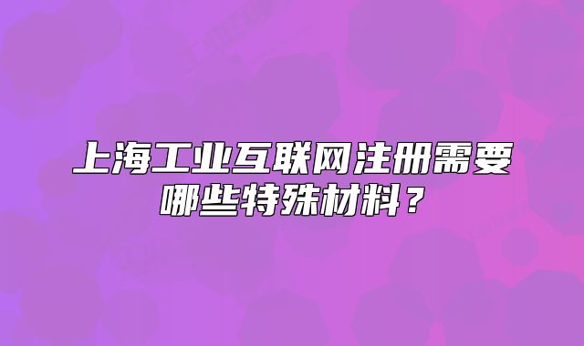 上海工業(yè)互聯(lián)網(wǎng)注冊(cè)需要哪些特殊材料？