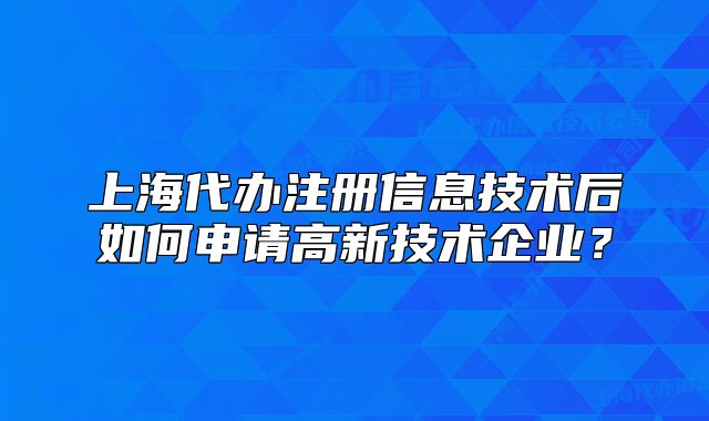 上海代辦注冊(cè)信息技術(shù)后如何申請(qǐng)高新技術(shù)企業(yè)？