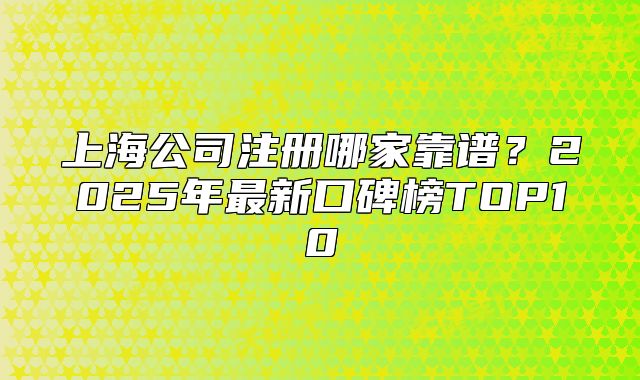 上海公司注冊(cè)哪家靠譜？2025年最新口碑榜TOP10