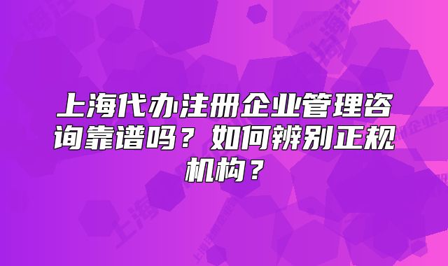 上海代辦注冊企業(yè)管理咨詢靠譜嗎？如何辨別正規(guī)機構(gòu)？