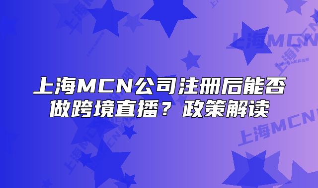 上海MCN公司注冊(cè)后能否做跨境直播？政策解讀