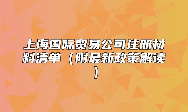 上海國際貿(mào)易公司注冊(cè)材料清單（附最新政策解讀）
