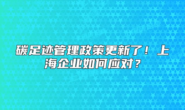 碳足跡管理政策更新了！上海企業(yè)如何應(yīng)對(duì)？