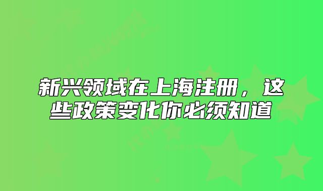 新興領(lǐng)域在上海注冊，這些政策變化你必須知道