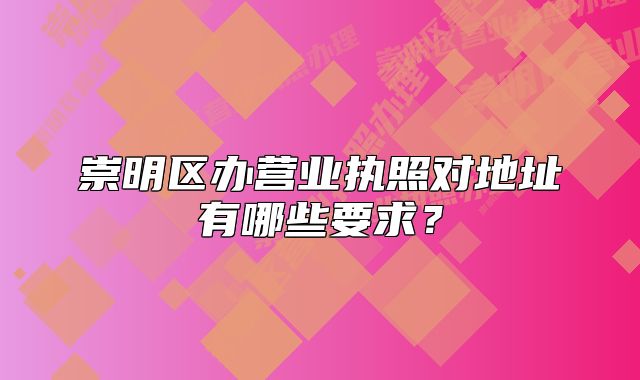 崇明區(qū)辦營(yíng)業(yè)執(zhí)照對(duì)地址有哪些要求？