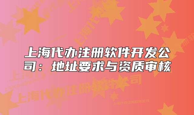 上海代辦注冊(cè)軟件開發(fā)公司：地址要求與資質(zhì)審核