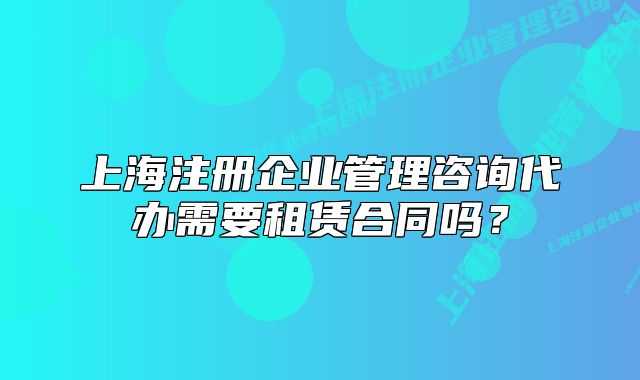 上海注冊(cè)企業(yè)管理咨詢代辦需要租賃合同嗎？